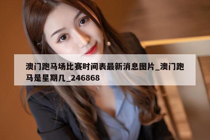 澳门跑马场比赛时间表最新消息图片_澳门跑马是星期几_246868